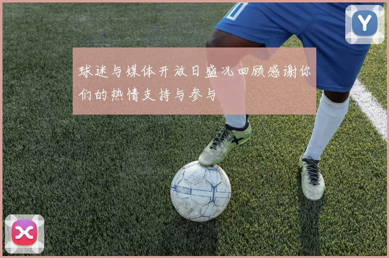 球迷与媒体开放日盛况回顾感谢你们的热情支持与参与