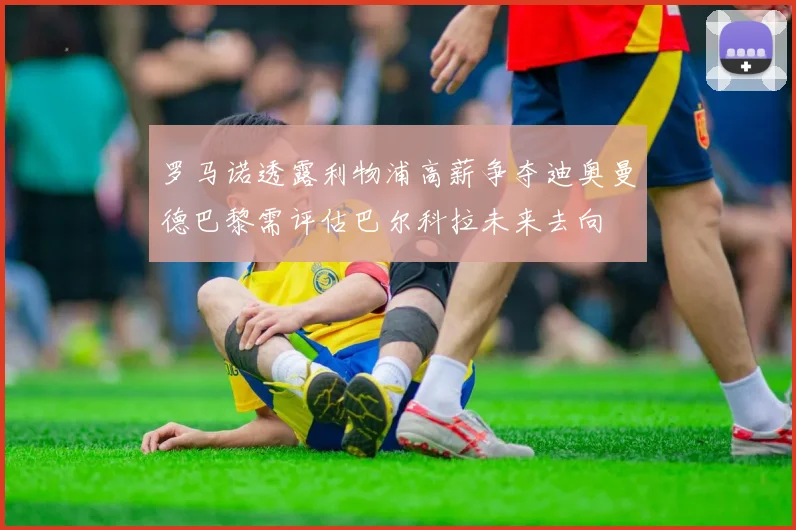 罗马诺透露利物浦高薪争夺迪奥曼德巴黎需评估巴尔科拉未来去向