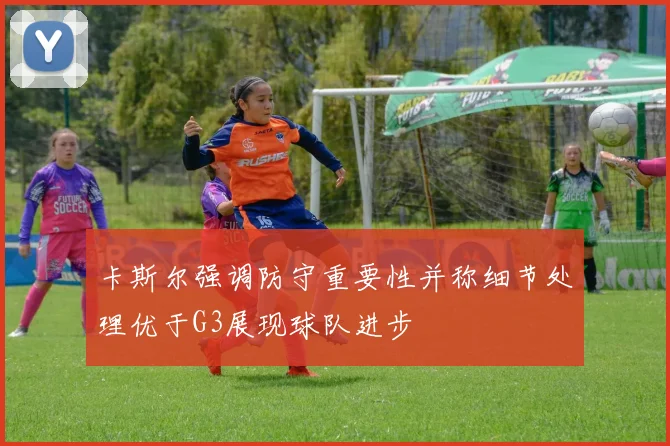 卡斯尔强调防守重要性并称细节处理优于G3展现球队进步