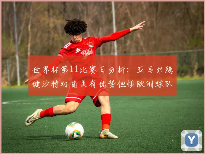 世界杯第11比赛日分析：亚马尔稳健沙特对南美有优势但惧欧洲球队