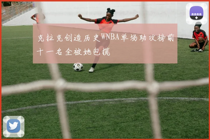 克拉克创造历史WNBA单场助攻榜前十一名全被她包揽