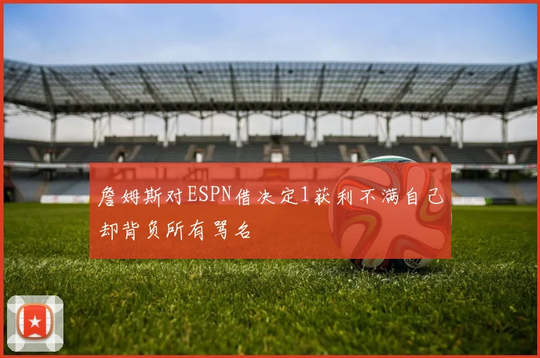 詹姆斯对ESPN借决定1获利不满自己却背负所有骂名