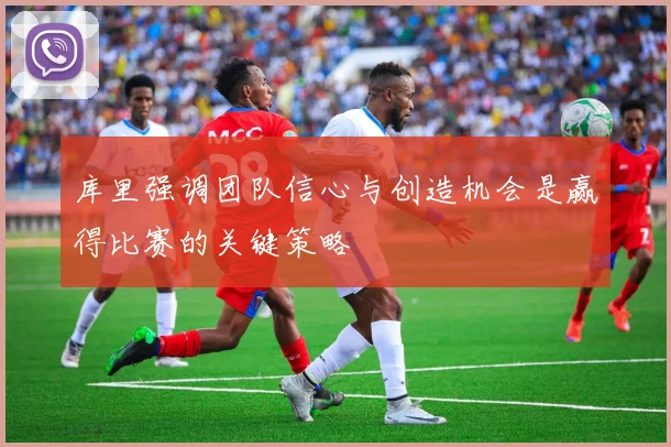 库里强调团队信心与创造机会是赢得比赛的关键策略