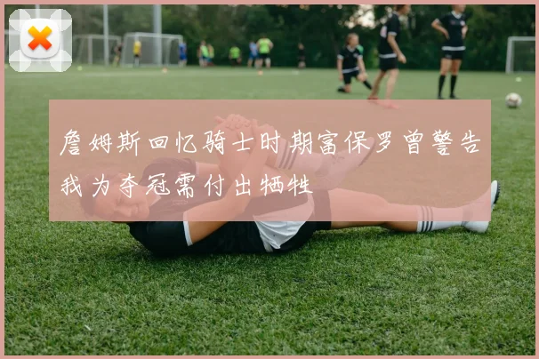 詹姆斯回忆骑士时期富保罗曾警告我为夺冠需付出牺牲