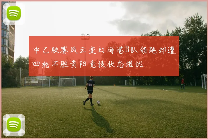中乙联赛风云变幻海港B队领跑却遭四轮不胜贵阳竞技状态堪忧
