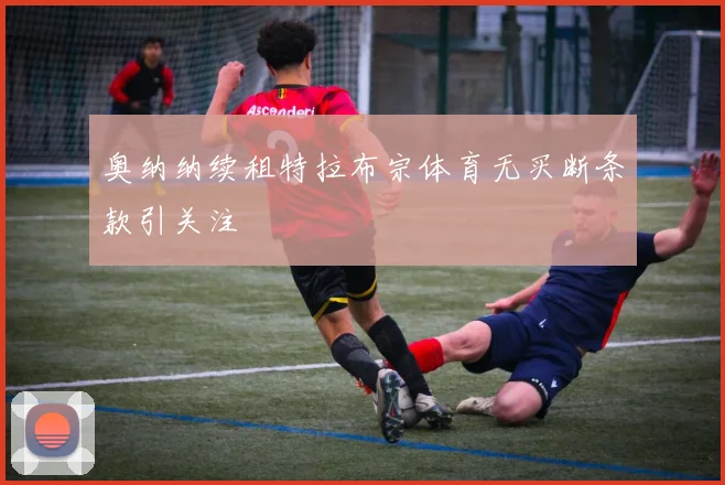 奥纳纳续租特拉布宗体育无买断条款引关注