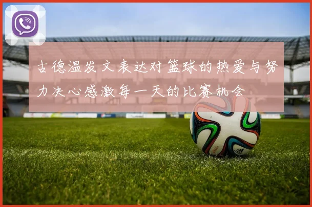 古德温发文表达对篮球的热爱与努力决心感激每一天的比赛机会