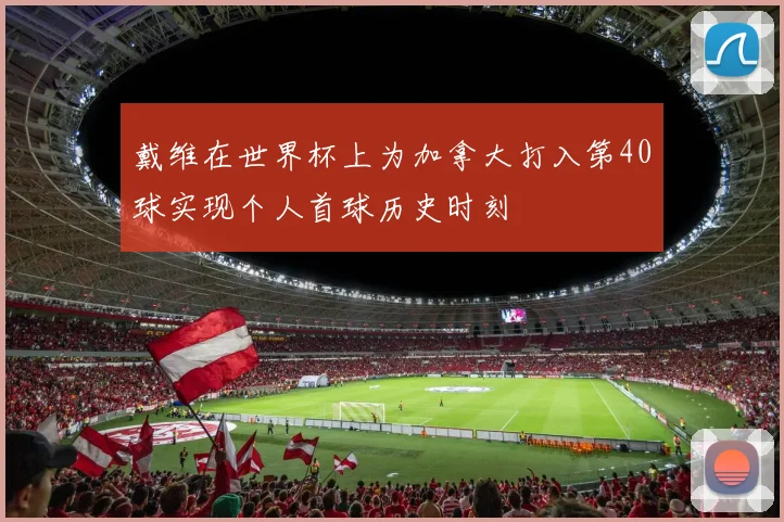 戴维在世界杯上为加拿大打入第40球实现个人首球历史时刻