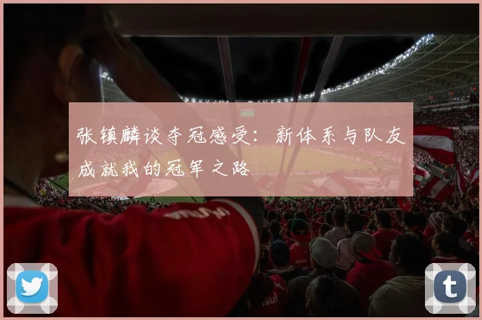 张镇麟谈夺冠感受：新体系与队友成就我的冠军之路