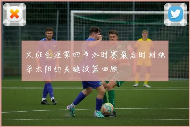 文班生涯第四节加时赛最后时刻绝杀太阳的关键投篮回顾