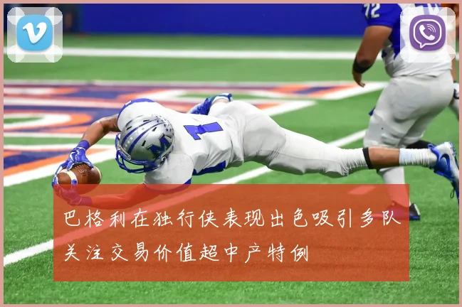 巴格利在独行侠表现出色吸引多队关注交易价值超中产特例